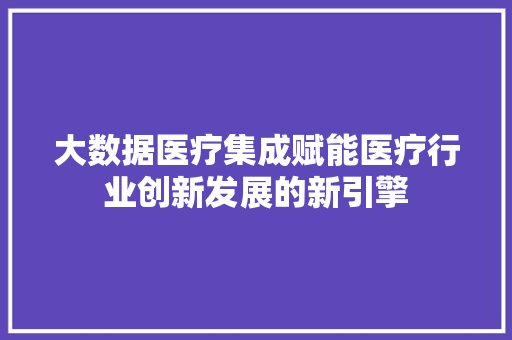 大数据医疗集成赋能医疗行业创新发展的新引擎