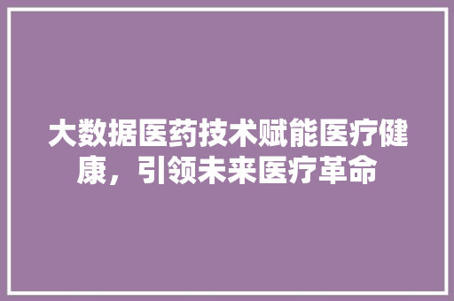 大数据医药技术赋能医疗健康，引领未来医疗革命