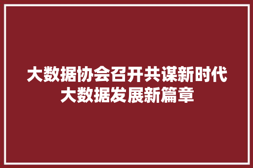 大数据协会召开共谋新时代大数据发展新篇章