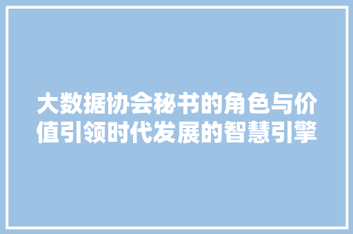 大数据协会秘书的角色与价值引领时代发展的智慧引擎  第1张