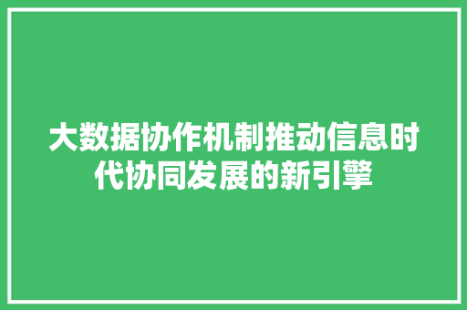 大数据协作机制推动信息时代协同发展的新引擎