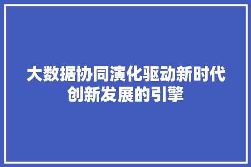 大数据协同演化驱动新时代创新发展的引擎  第1张
