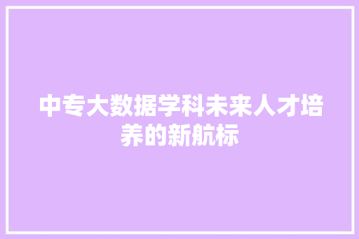 中专大数据学科未来人才培养的新航标