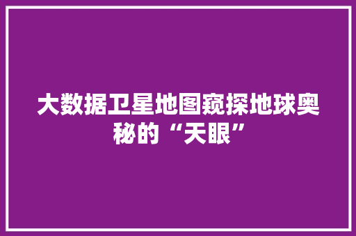 大数据卫星地图窥探地球奥秘的“天眼”