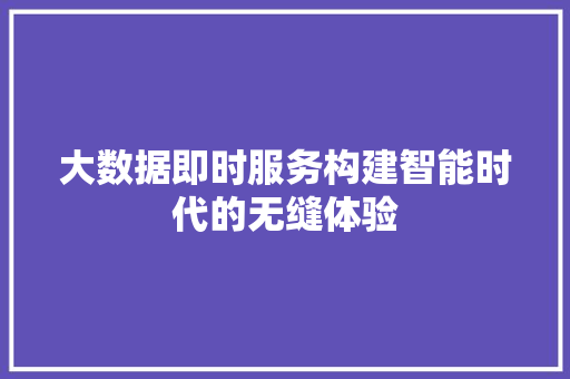 大数据即时服务构建智能时代的无缝体验  第1张
