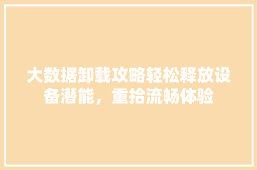 大数据卸载攻略轻松释放设备潜能，重拾流畅体验  第1张