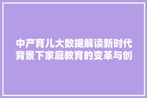 中产育儿大数据解读新时代背景下家庭教育的变革与创新