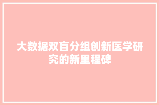 大数据双盲分组创新医学研究的新里程碑