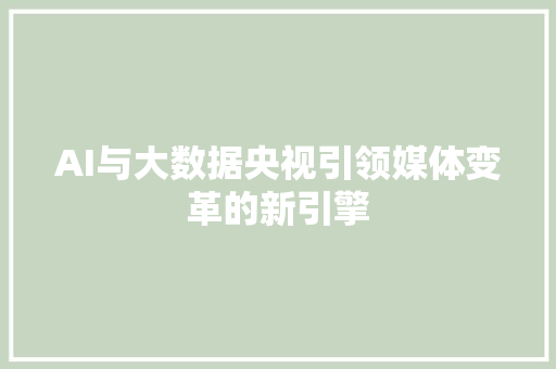 AI与大数据央视引领媒体变革的新引擎