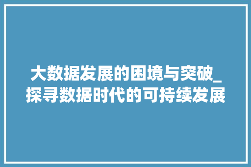 大数据发展的困境与突破_探寻数据时代的可持续发展之路