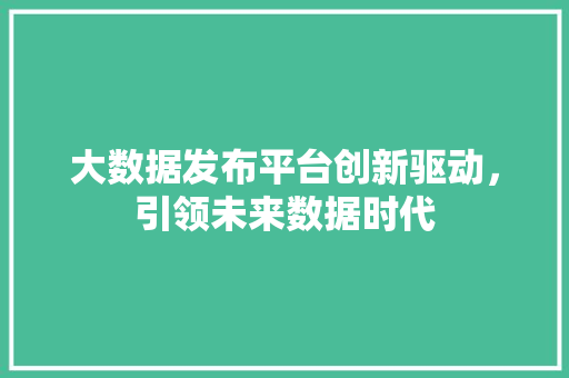 大数据发布平台创新驱动，引领未来数据时代  第1张