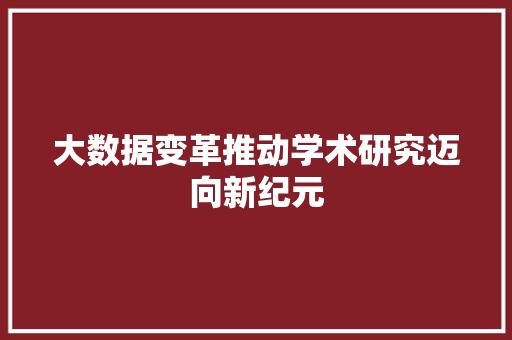 大数据变革推动学术研究迈向新纪元  第1张