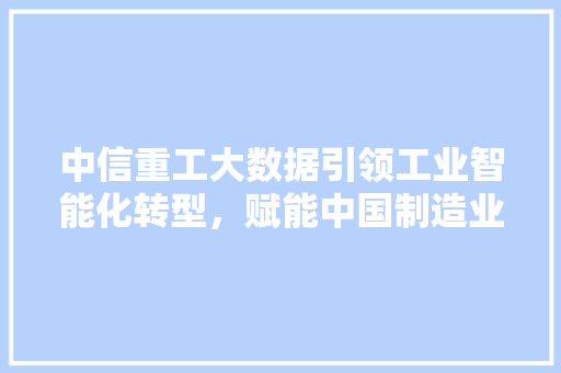 中信重工大数据引领工业智能化转型，赋能中国制造业崛起