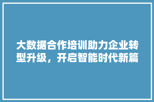 大数据合作培训助力企业转型升级，开启智能时代新篇章