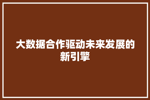 大数据合作驱动未来发展的新引擎
