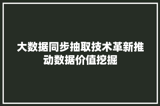 大数据同步抽取技术革新推动数据价值挖掘