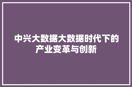 中兴大数据大数据时代下的产业变革与创新