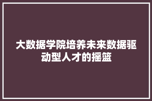 大数据学院培养未来数据驱动型人才的摇篮  第1张