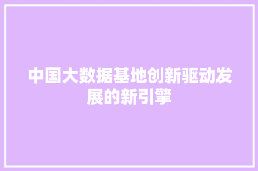 中国大数据基地创新驱动发展的新引擎