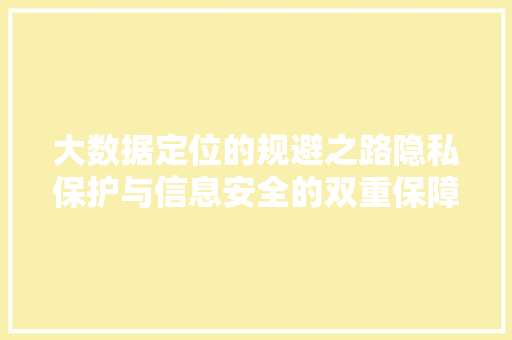 大数据定位的规避之路隐私保护与信息安全的双重保障  第1张