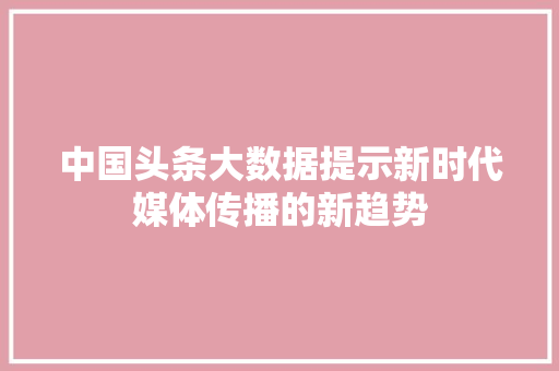 中国头条大数据提示新时代媒体传播的新趋势