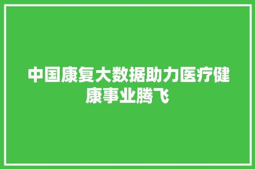 中国康复大数据助力医疗健康事业腾飞
