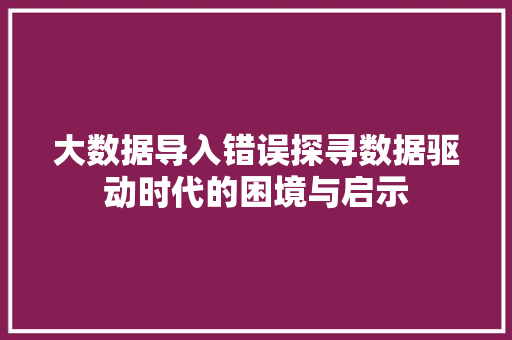 大数据导入错误探寻数据驱动时代的困境与启示