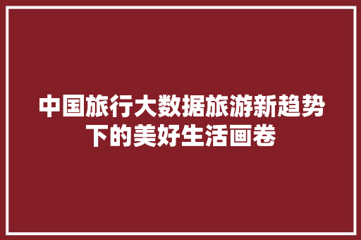 中国旅行大数据旅游新趋势下的美好生活画卷