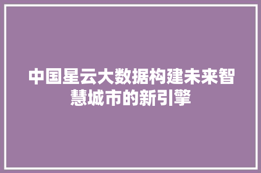 中国星云大数据构建未来智慧城市的新引擎