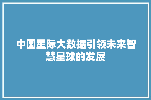 中国星际大数据引领未来智慧星球的发展