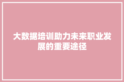 大数据培训助力未来职业发展的重要途径  第1张