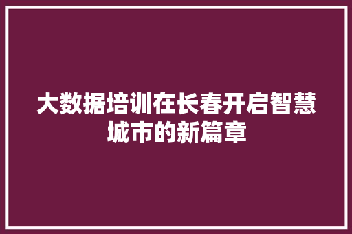 大数据培训在长春开启智慧城市的新篇章  第1张