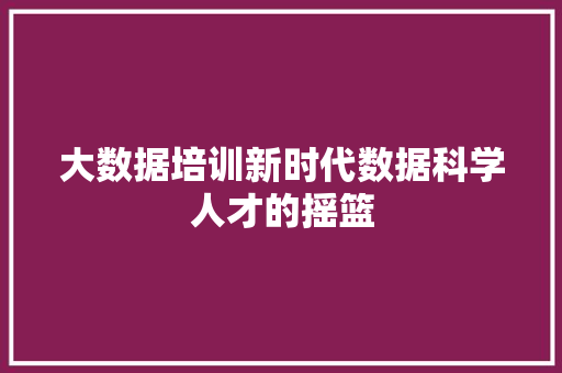 大数据培训新时代数据科学人才的摇篮