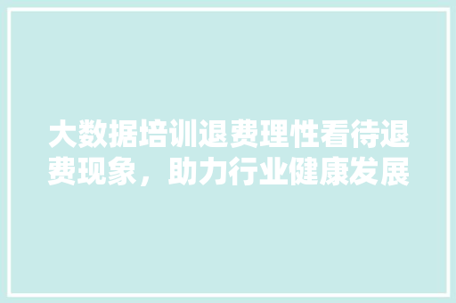 大数据培训退费理性看待退费现象，助力行业健康发展  第1张