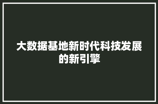 大数据基地新时代科技发展的新引擎  第1张