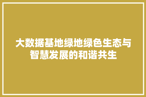大数据基地绿地绿色生态与智慧发展的和谐共生