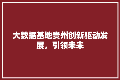 大数据基地贵州创新驱动发展，引领未来  第1张