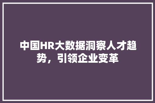 中国HR大数据洞察人才趋势，引领企业变革