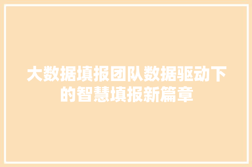 大数据填报团队数据驱动下的智慧填报新篇章