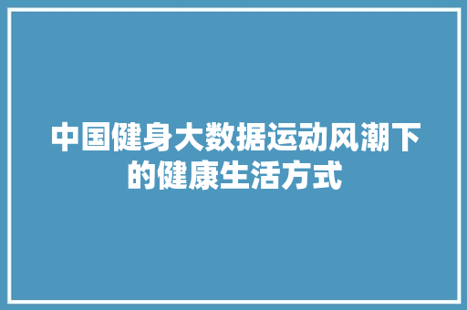 中国健身大数据运动风潮下的健康生活方式