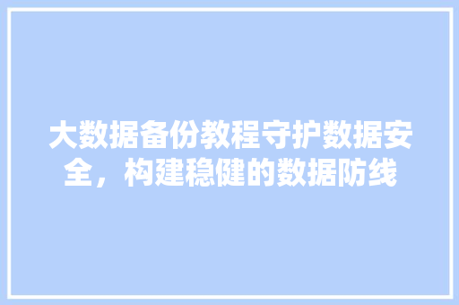 大数据备份教程守护数据安全，构建稳健的数据防线