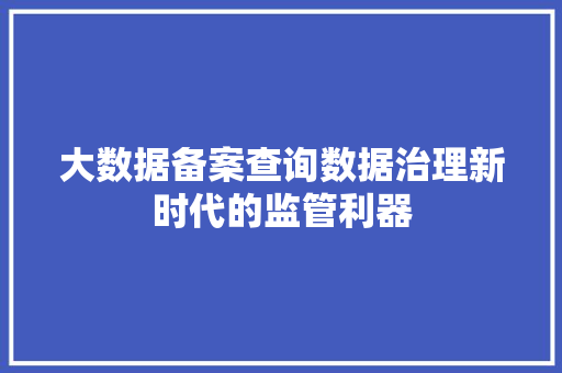 大数据备案查询数据治理新时代的监管利器