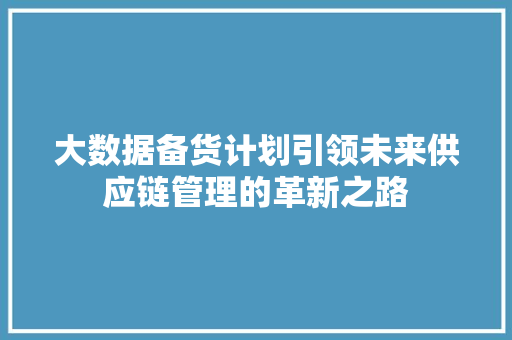 大数据备货计划引领未来供应链管理的革新之路