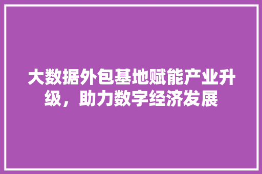 大数据外包基地赋能产业升级，助力数字经济发展