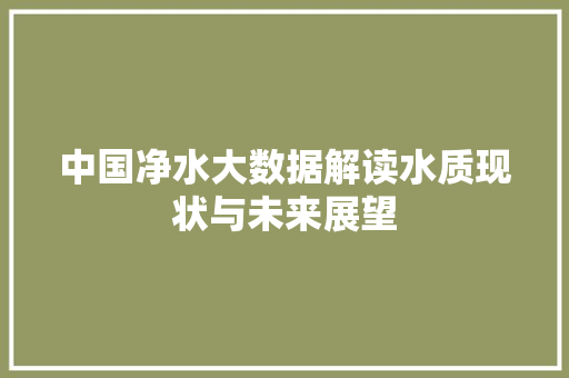 中国净水大数据解读水质现状与未来展望