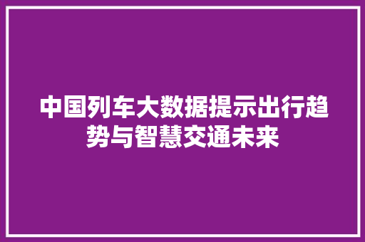 中国列车大数据提示出行趋势与智慧交通未来