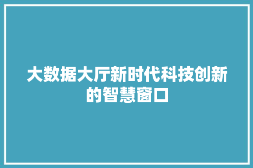 大数据大厅新时代科技创新的智慧窗口  第1张