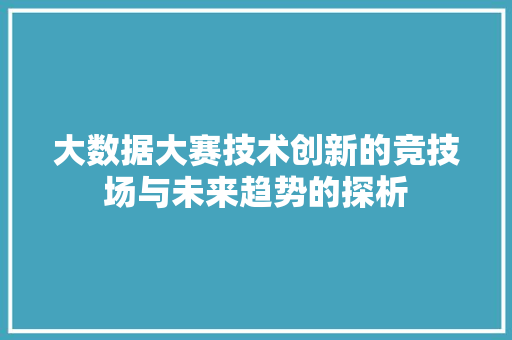 大数据大赛技术创新的竞技场与未来趋势的探析  第1张