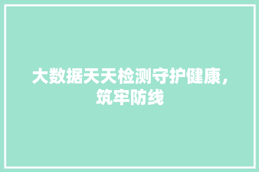 大数据天天检测守护健康，筑牢防线  第1张