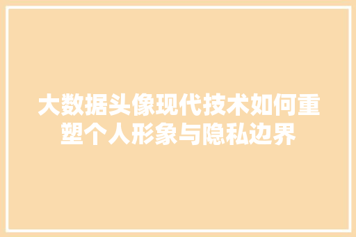 大数据头像现代技术如何重塑个人形象与隐私边界  第1张